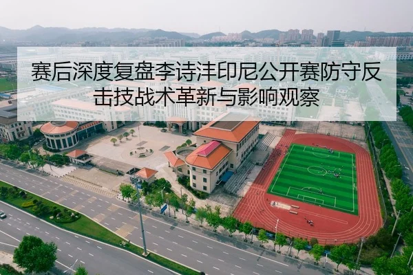 赛后深度复盘李诗沣印尼公开赛防守反击技战术革新与影响观察
