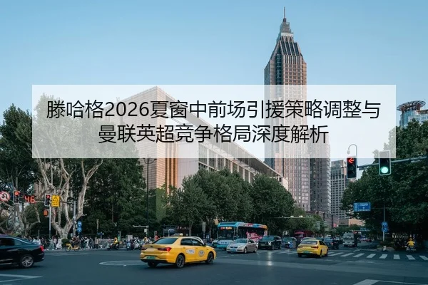 滕哈格2026夏窗中前场引援策略调整与曼联英超竞争格局深度解析